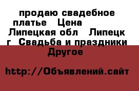продаю свадебное платье › Цена ­ 15 000 - Липецкая обл., Липецк г. Свадьба и праздники » Другое   